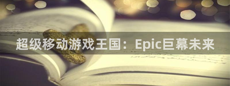 广州db电竞电子商务：超级移动游戏王国：Epic巨幕未来