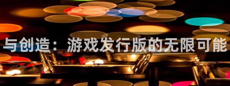 db电竞官网登录注册账号安全吗：与创造：游戏发行版的无限可能