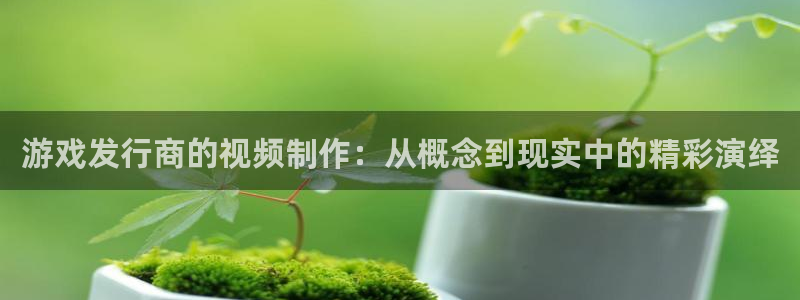 db电竞官网注册登录失败：游戏发行商的视频制作：从概念到现实中的精彩演绎
