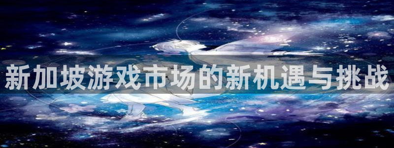 db电竞红酒怎么样：新加坡游戏市场的新机遇与挑战