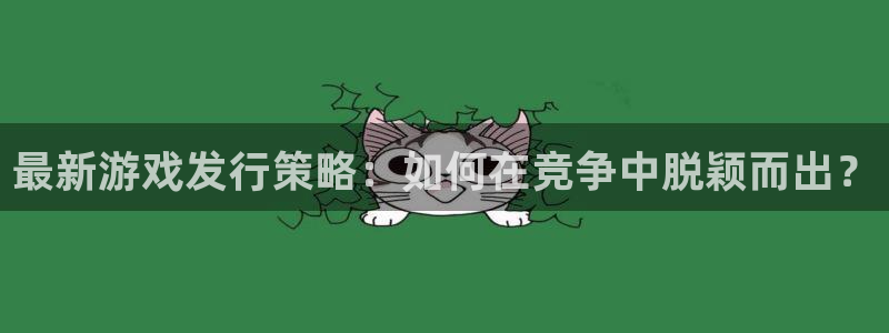 db电竞官网注册平台是什么软件：最新游戏发行策略：如何在竞争中脱颖而出？